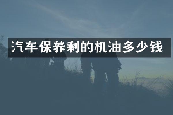汽车保养剩的机油多少钱
