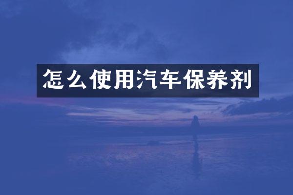 怎么使用汽车保养剂