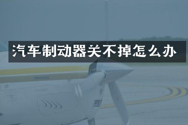 汽车制动器关不掉怎么办