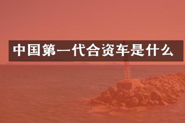 中国第一代合资车是什么