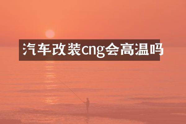 汽车改装cng会高温吗
