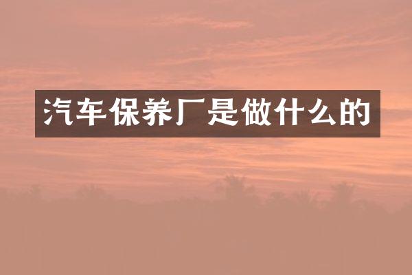 汽车保养厂是做什么的
