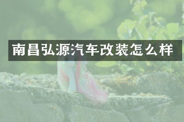 南昌弘源汽车改装怎么样