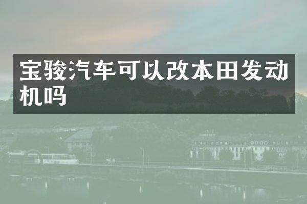 宝骏汽车可以改本田发动机吗