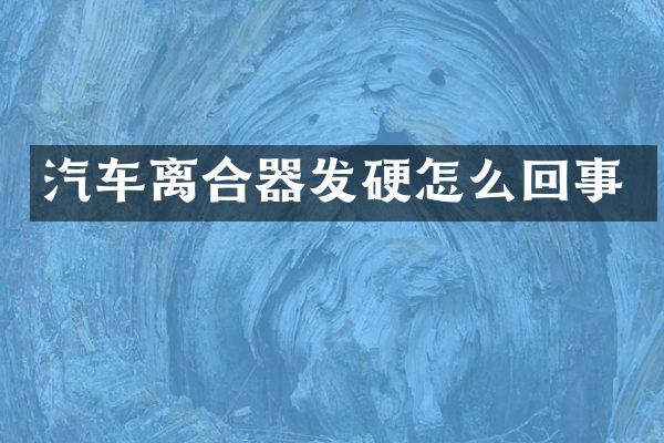 汽车离合器发硬怎么回事