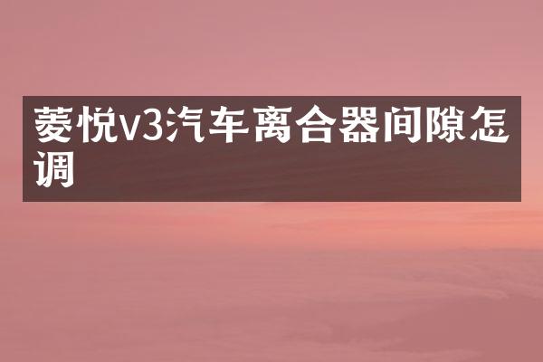 菱悦v3汽车离合器间隙怎么调