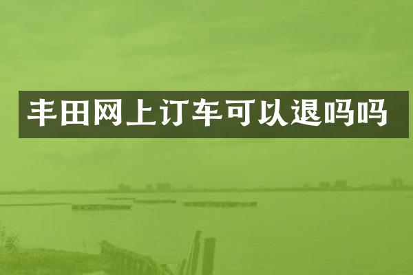 丰田网上订车可以退吗吗