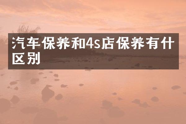 汽车保养和4s店保养有什么区别