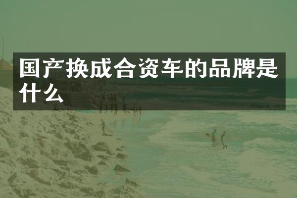 国产换成合资车的品牌是什么