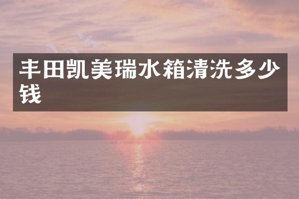 丰田凯美瑞水箱清洗多少钱