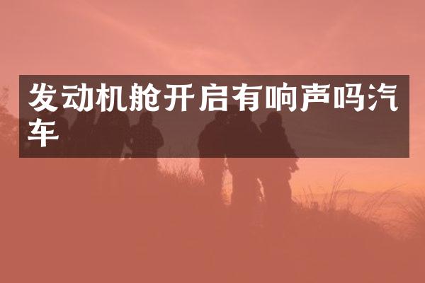 发动机舱开启有响声吗汽车