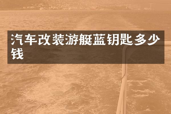 汽车改装游艇蓝钥匙多少钱