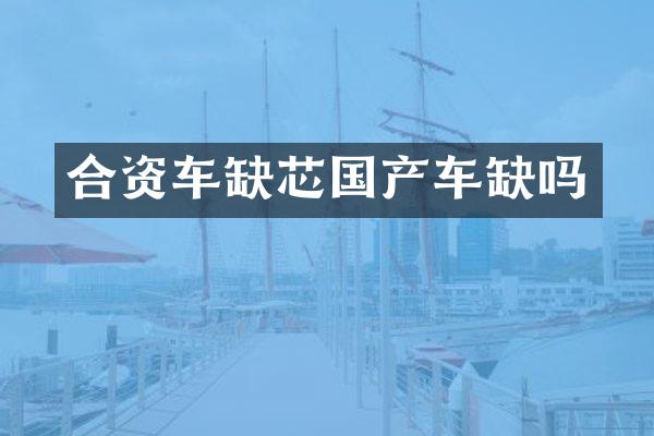 合资车缺芯国产车缺吗