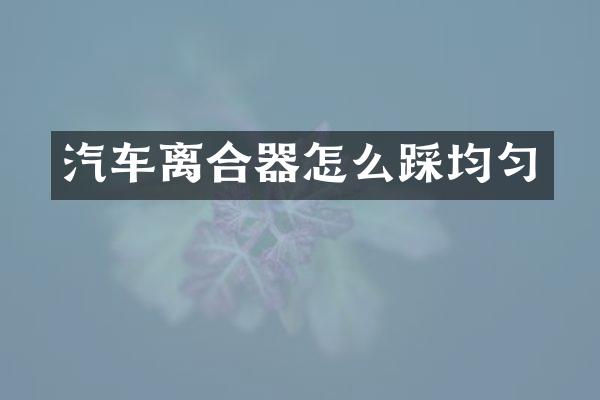 汽车离合器怎么踩均匀