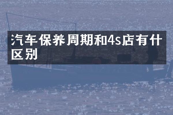 汽车保养周期和4s店有什么区别