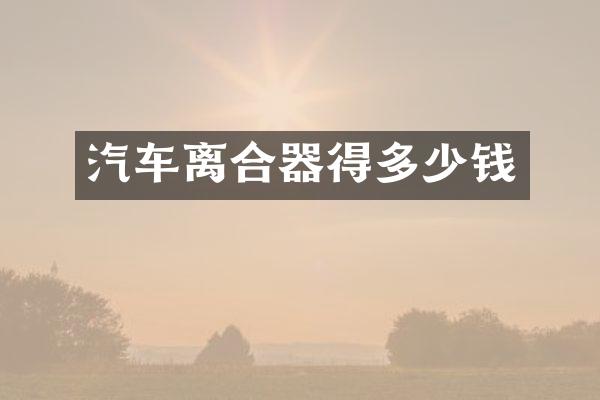 汽车离合器得多少钱