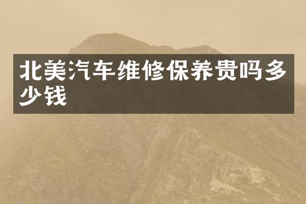 北美汽车维修保养贵吗多少钱