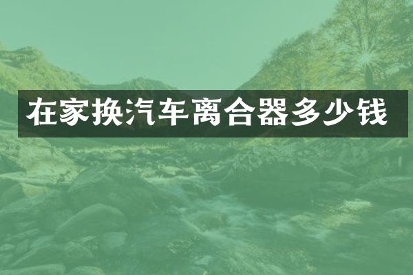 在家换汽车离合器多少钱