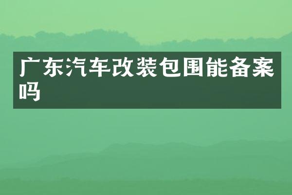 广东汽车改装包围能备案吗