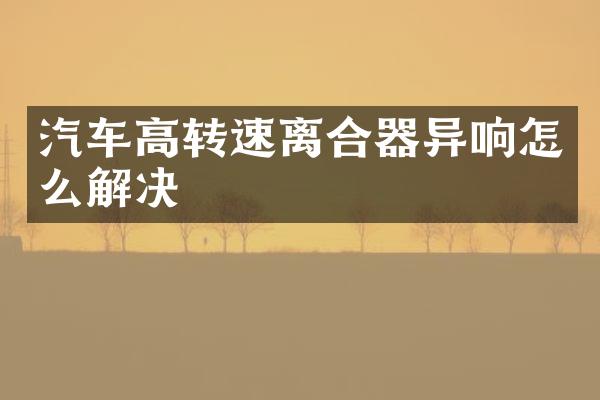 汽车高转速离合器异响怎么解决
