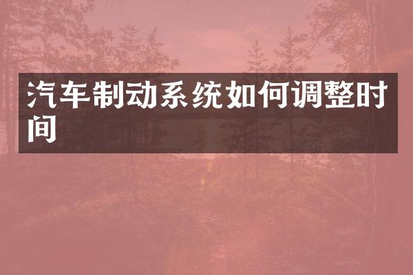 汽车制动系统如何调整时间