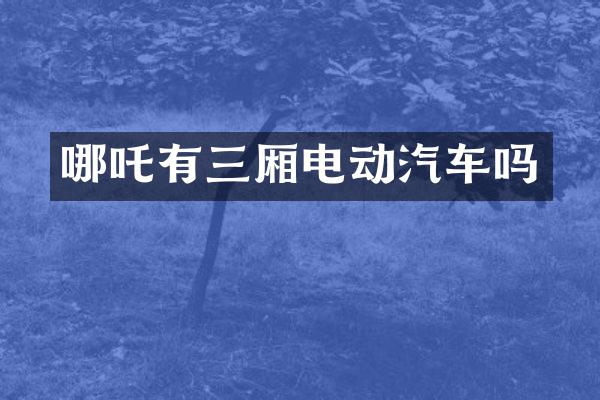 哪吒有三厢电动汽车吗