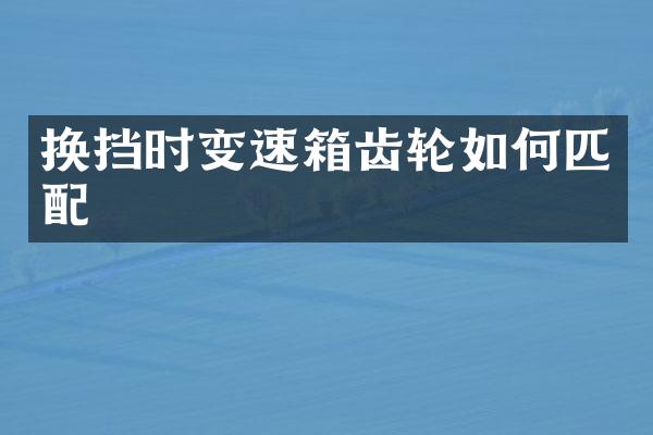 换挡时变速箱齿轮如何匹配