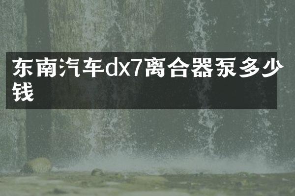 东南汽车dx7离合器泵多少钱
