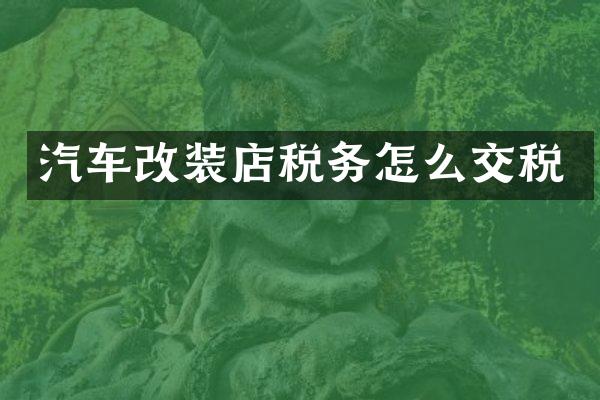 汽车改装店税务怎么交税