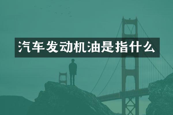 汽车发动机油是指什么