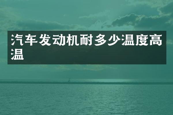 汽车发动机耐多少温度高温