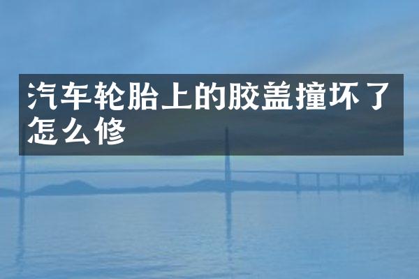汽车轮胎上的胶盖撞坏了怎么修