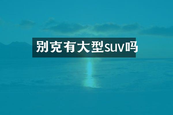 别克有大型suv吗
