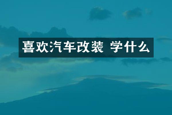 喜欢汽车改装 学什么