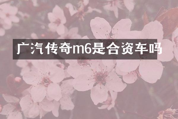 广汽传奇m6是合资车吗