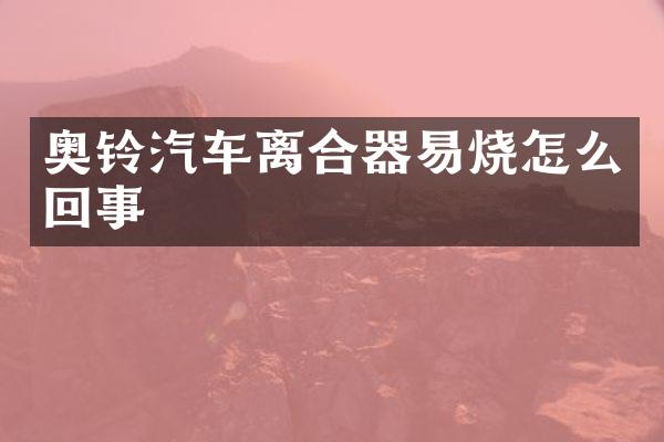 奥铃汽车离合器易烧怎么回事