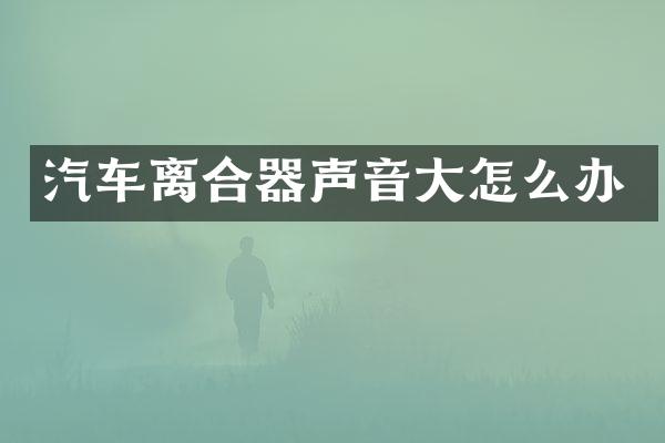 汽车离合器声音大怎么办