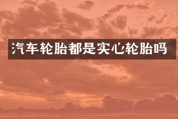 汽车轮胎都是实心轮胎吗