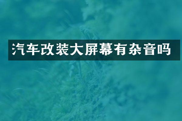 汽车改装大屏幕有杂音吗