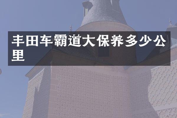 丰田车霸道大保养多少公里