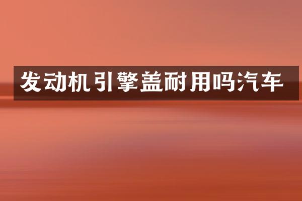 发动机引擎盖耐用吗汽车