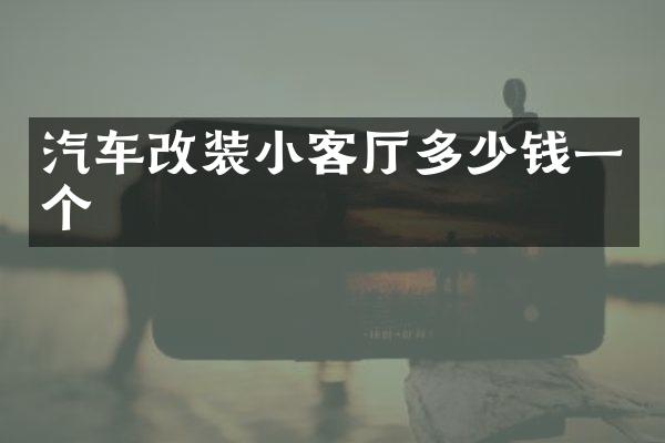 汽车改装小客厅多少钱一个