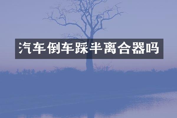 汽车倒车踩半离合器吗