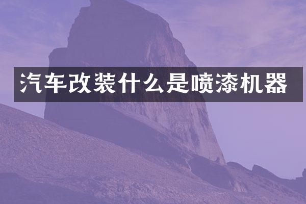 汽车改装什么是喷漆机器