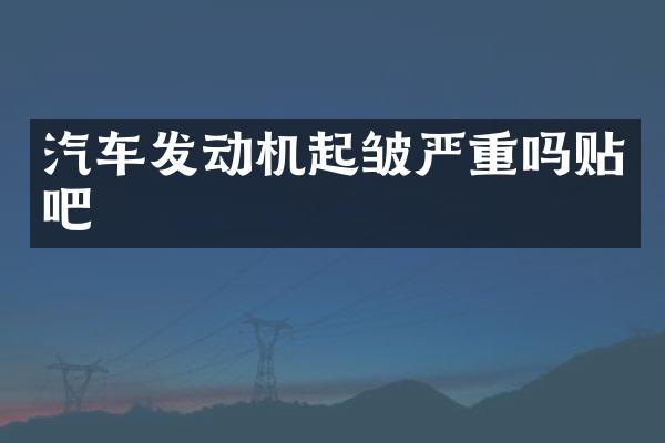 汽车发动机起皱严重吗贴吧