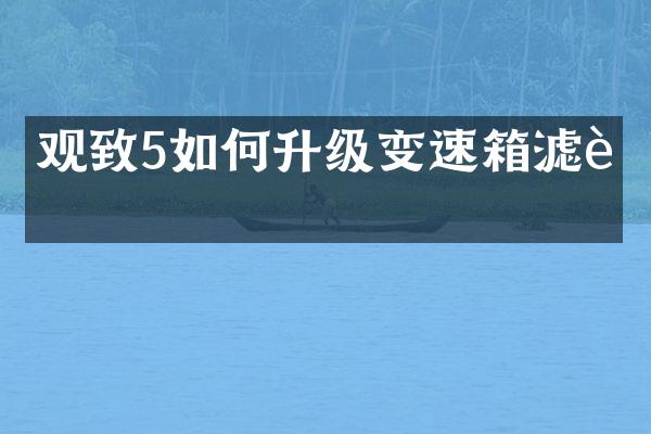 观致5如何升级变速箱滤芯