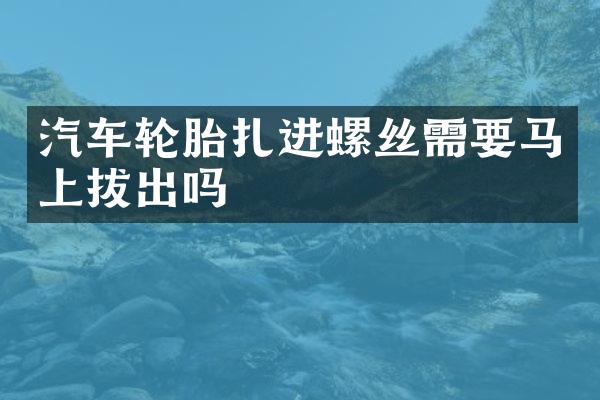 汽车轮胎扎进螺丝需要马上拔出吗