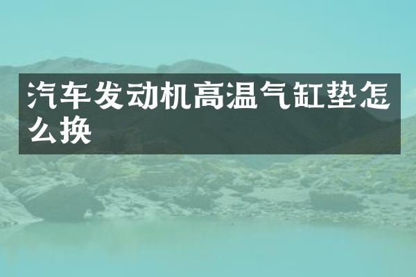 汽车发动机高温气缸垫怎么换