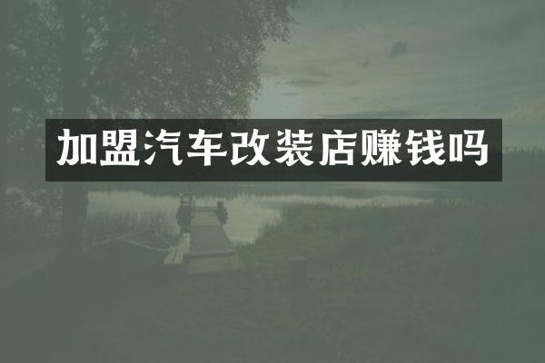 加盟汽车改装店赚钱吗