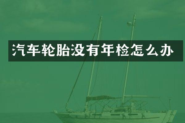 汽车轮胎没有年检怎么办